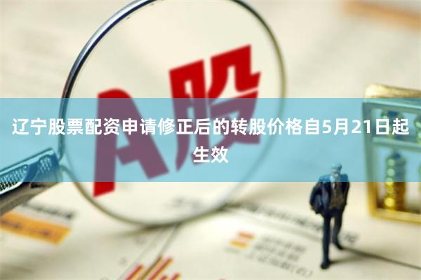 辽宁股票配资申请修正后的转股价格自5月21日起生效