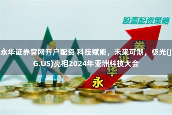 永华证券官网开户配资 科技赋能，未来可期，极光(JG.US)亮相2024年亚洲科技大会