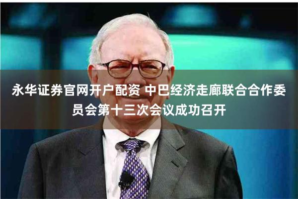 永华证券官网开户配资 中巴经济走廊联合合作委员会第十三次会议成功召开