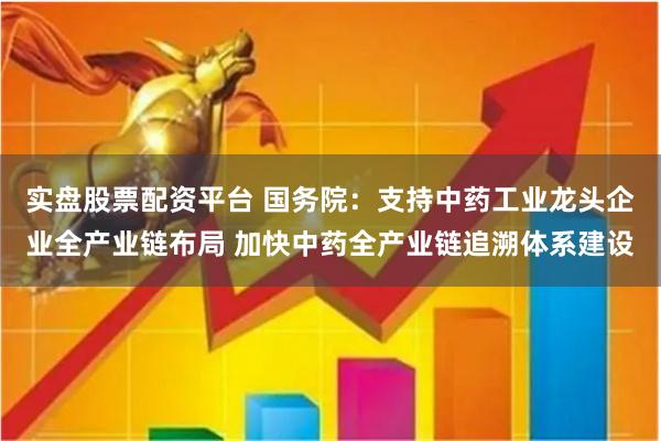 实盘股票配资平台 国务院：支持中药工业龙头企业全产业链布局 加快中药全产业链追溯体系建设
