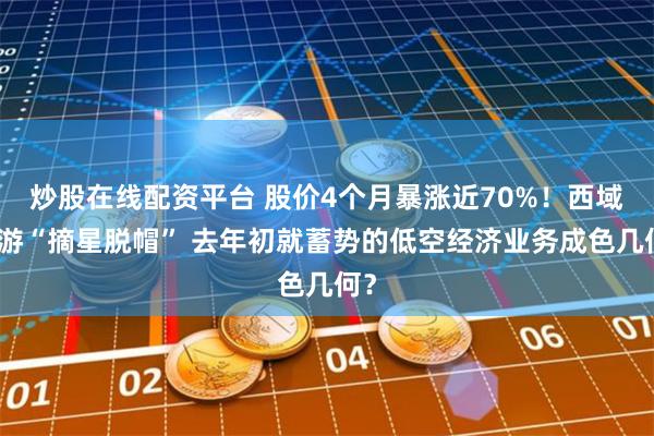 炒股在线配资平台 股价4个月暴涨近70%！西域旅游“摘星脱帽” 去年初就蓄势的低空经济业务成色几何？