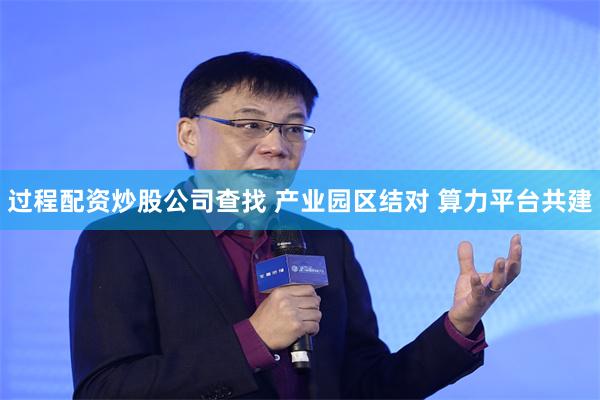过程配资炒股公司查找 产业园区结对 算力平台共建
