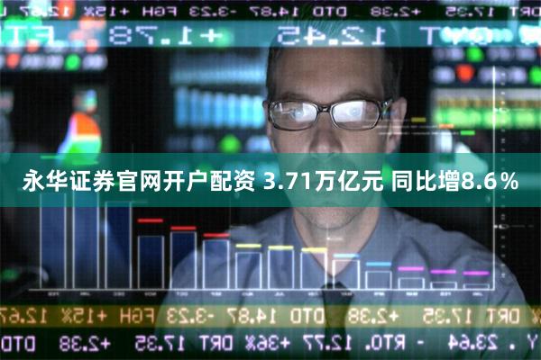 永华证券官网开户配资 3.71万亿元 同比增8.6％