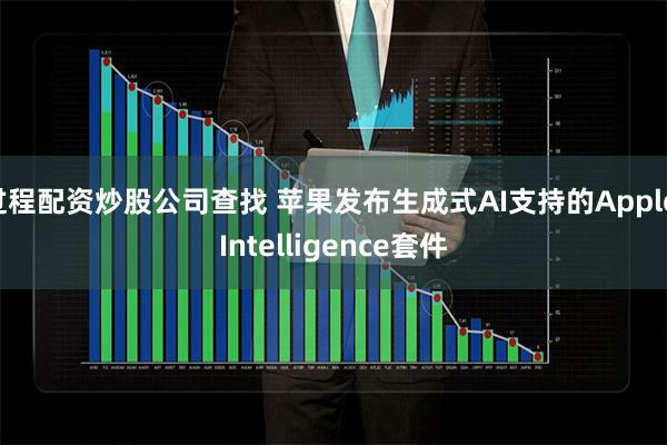 过程配资炒股公司查找 苹果发布生成式AI支持的Apple Intelligence套件