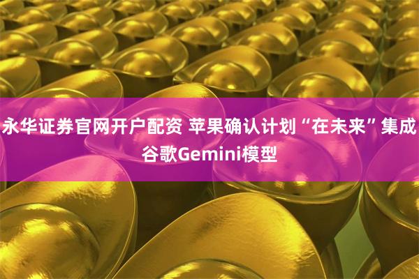 永华证券官网开户配资 苹果确认计划“在未来”集成谷歌Gemini模型