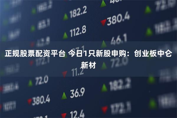 正规股票配资平台 今日1只新股申购：创业板中仑新材