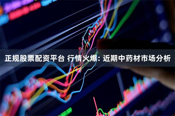 正规股票配资平台 行情火爆: 近期中药材市场分析