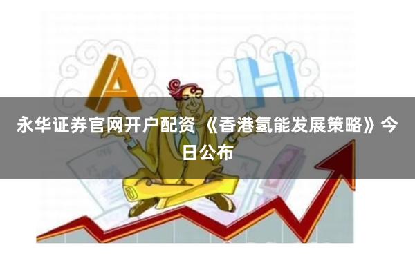 永华证券官网开户配资 《香港氢能发展策略》今日公布