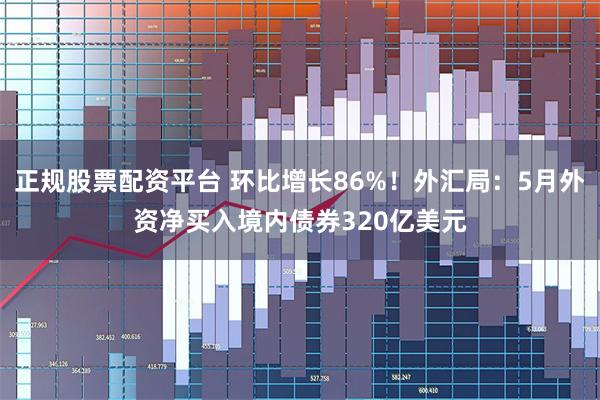 正规股票配资平台 环比增长86%！外汇局：5月外资净买入境内债券320亿美元