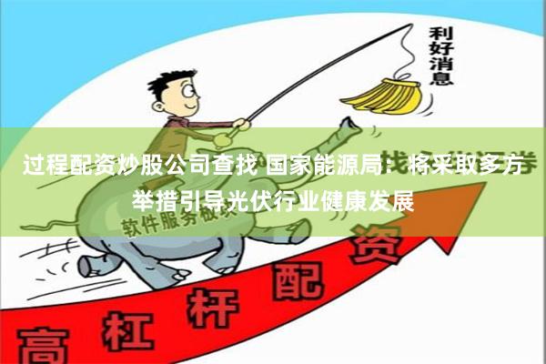 过程配资炒股公司查找 国家能源局：将采取多方举措引导光伏行业健康发展