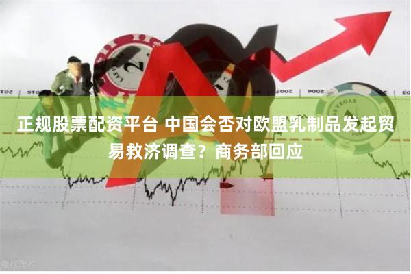 正规股票配资平台 中国会否对欧盟乳制品发起贸易救济调查？商务部回应
