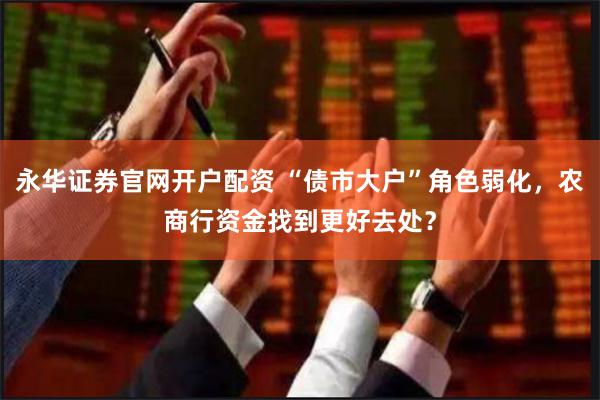 永华证券官网开户配资 “债市大户”角色弱化，农商行资金找到更好去处？