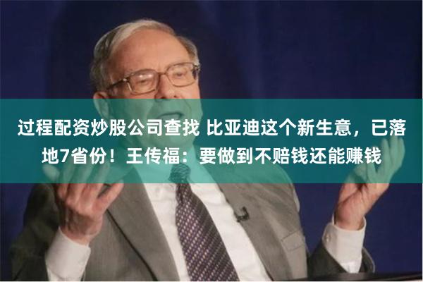过程配资炒股公司查找 比亚迪这个新生意，已落地7省份！王传福：要做到不赔钱还能赚钱
