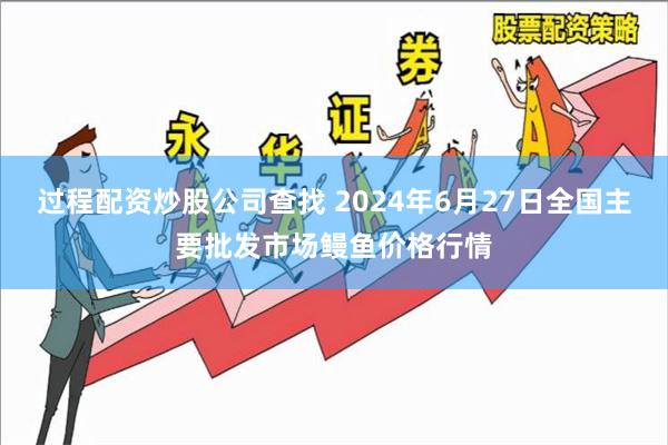 过程配资炒股公司查找 2024年6月27日全国主要批发市场鳗鱼价格行情