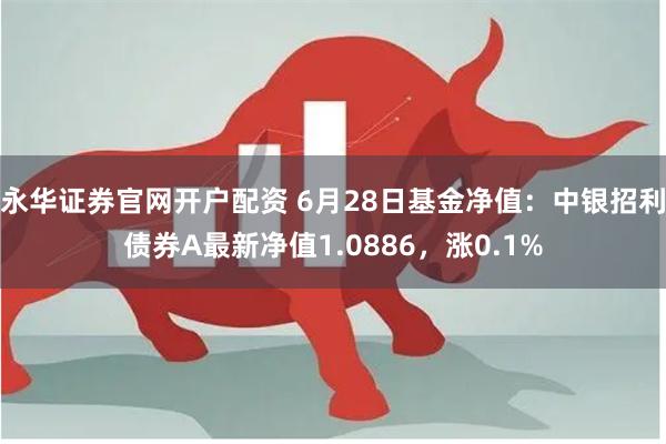 永华证券官网开户配资 6月28日基金净值：中银招利债券A最新净值1.0886，涨0.1%