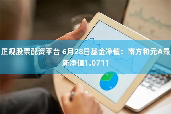 正规股票配资平台 6月28日基金净值：南方和元A最新净值1.0711