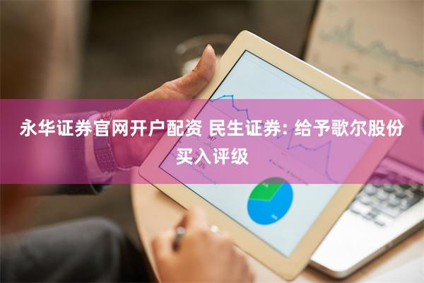 永华证券官网开户配资 民生证券: 给予歌尔股份买入评级