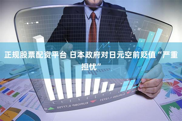 正规股票配资平台 日本政府对日元空前贬值“严重担忧”
