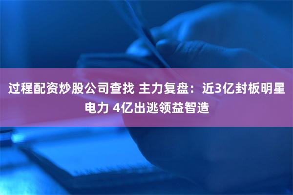 过程配资炒股公司查找 主力复盘：近3亿封板明星电力 4亿出逃领益智造