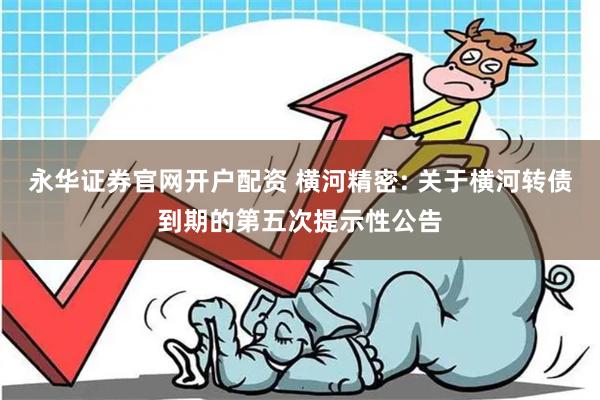 永华证券官网开户配资 横河精密: 关于横河转债到期的第五次提示性公告