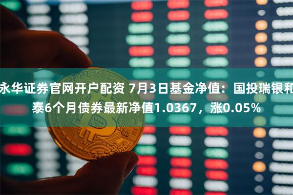 永华证券官网开户配资 7月3日基金净值：国投瑞银和泰6个月债券最新净值1.0367，涨0.05%