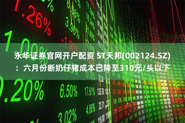 永华证券官网开户配资 ST天邦(002124.SZ)：六月份断奶仔猪成本已降至310元/头以下