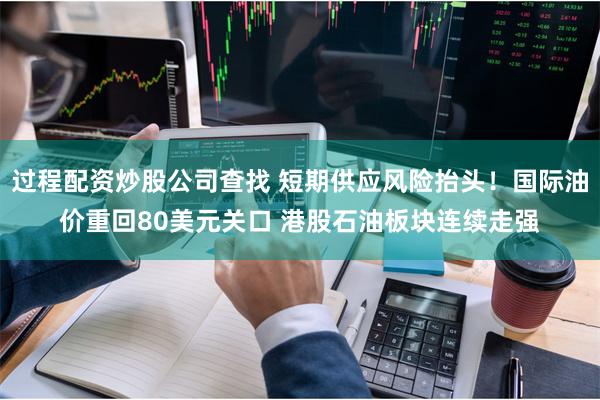 过程配资炒股公司查找 短期供应风险抬头！国际油价重回80美元关口 港股石油板块连续走强