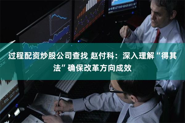 过程配资炒股公司查找 赵付科：深入理解“得其法”确保改革方向成效