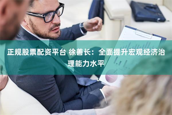 正规股票配资平台 徐善长：全面提升宏观经济治理能力水平