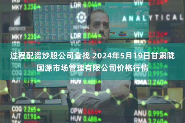 过程配资炒股公司查找 2024年5月19日甘肃陇国源市场管理有限公司价格行情