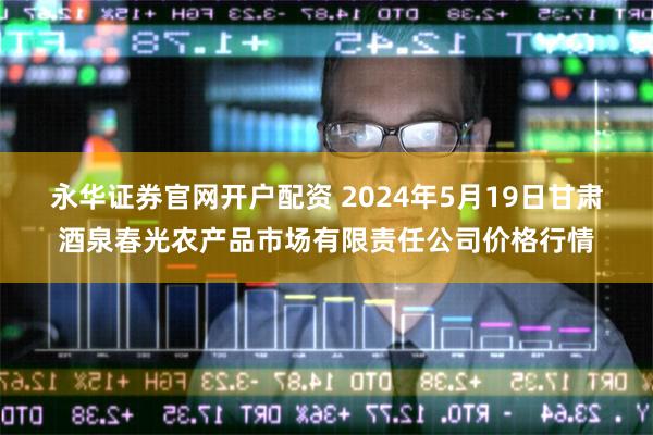 永华证券官网开户配资 2024年5月19日甘肃酒泉春光农产品市场有限责任公司价格行情