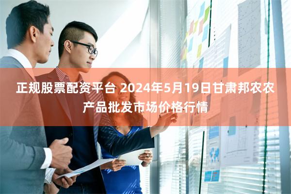 正规股票配资平台 2024年5月19日甘肃邦农农产品批发市场价格行情