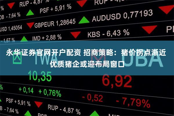 永华证券官网开户配资 招商策略：猪价拐点渐近 优质猪企或迎布局窗口