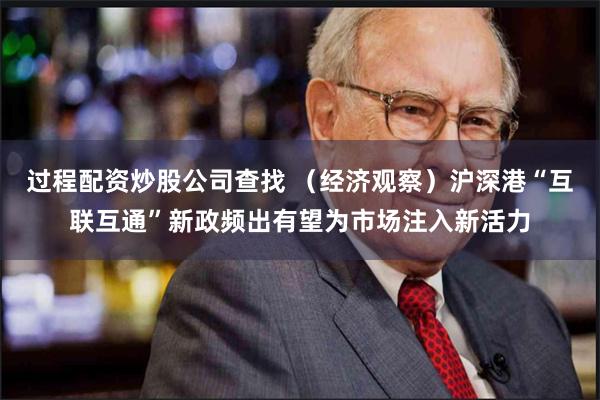 过程配资炒股公司查找 （经济观察）沪深港“互联互通”新政频出有望为市场注入新活力