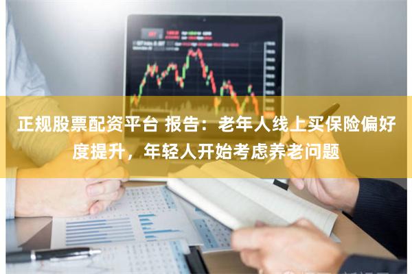 正规股票配资平台 报告：老年人线上买保险偏好度提升，年轻人开始考虑养老问题
