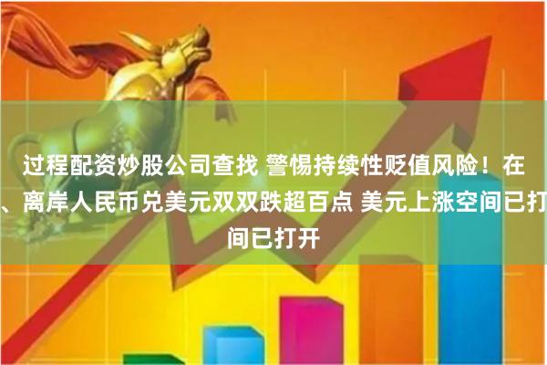 过程配资炒股公司查找 警惕持续性贬值风险！在岸、离岸人民币兑美元双双跌超百点 美元上涨空间已打开