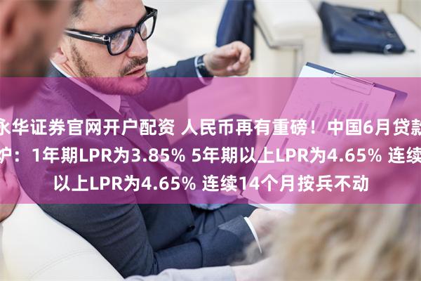 永华证券官网开户配资 人民币再有重磅！中国6月贷款市场报价利率出炉：1年期LPR为3.85% 5年期以上LPR为4.65% 连续14个月按兵不动