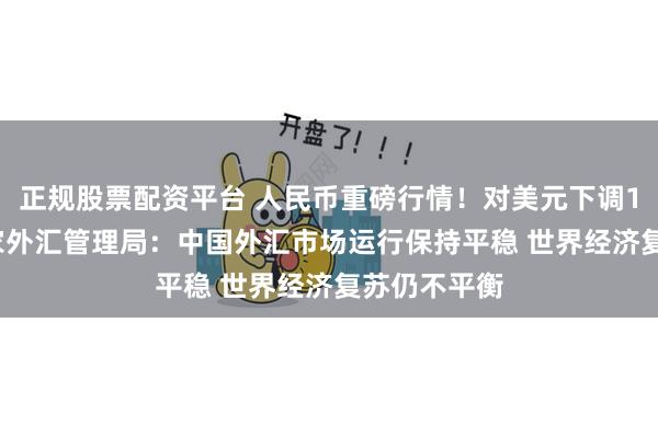 正规股票配资平台 人民币重磅行情！对美元下调185基点 国家外汇管理局：中国外汇市场运行保持平稳 世界经济复苏仍不平衡