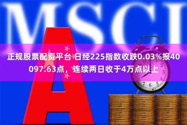 正规股票配资平台 日经225指数收跌0.03%报40097.63点，连续两日收于4万点以上