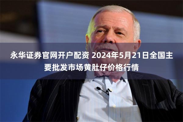 永华证券官网开户配资 2024年5月21日全国主要批发市场黄肚仔价格行情