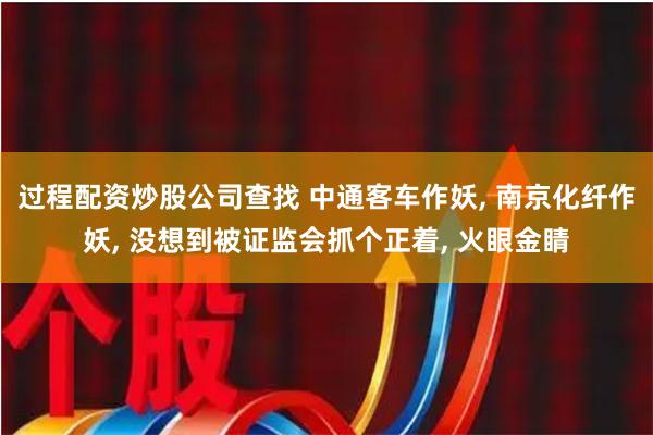 过程配资炒股公司查找 中通客车作妖, 南京化纤作妖, 没想到被证监会抓个正着, 火眼金睛