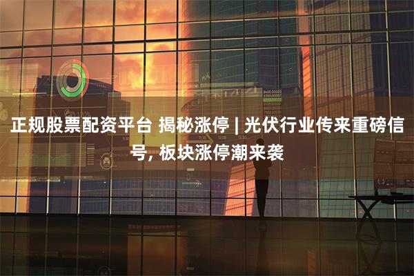正规股票配资平台 揭秘涨停 | 光伏行业传来重磅信号, 板块涨停潮来袭