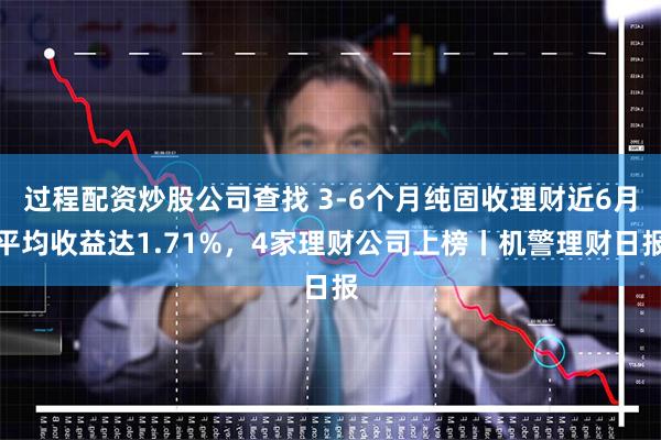 过程配资炒股公司查找 3-6个月纯固收理财近6月平均收益达1.71%，4家理财公司上榜丨机警理财日报