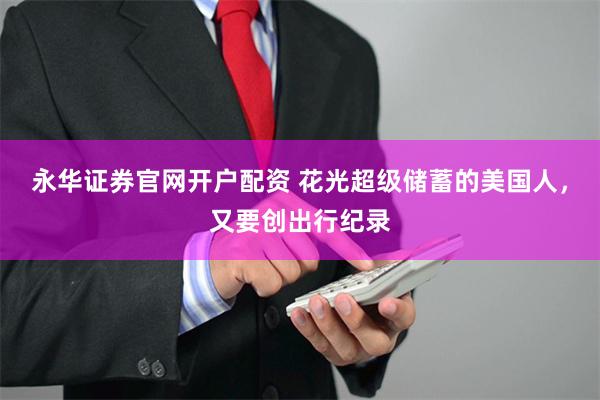 永华证券官网开户配资 花光超级储蓄的美国人，又要创出行纪录