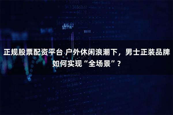 正规股票配资平台 户外休闲浪潮下，男士正装品牌如何实现“全场景”？