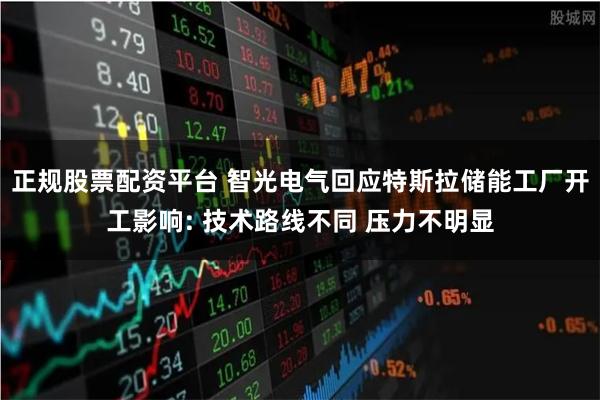 正规股票配资平台 智光电气回应特斯拉储能工厂开工影响: 技术路线不同 压力不明显