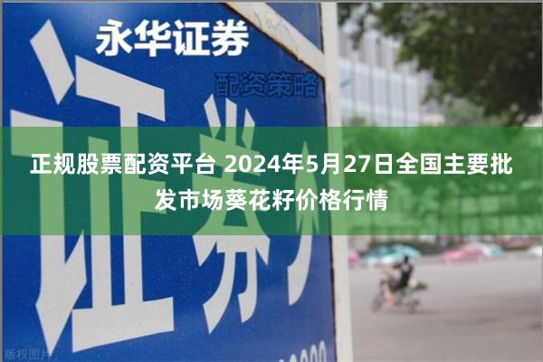 正规股票配资平台 2024年5月27日全国主要批发市场葵花籽价格行情