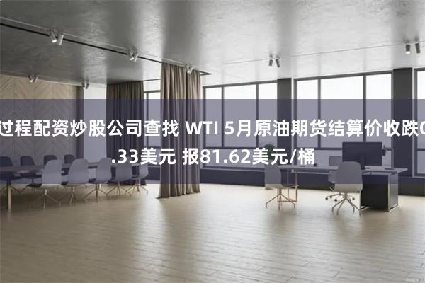 过程配资炒股公司查找 WTI 5月原油期货结算价收跌0.33美元 报81.62美元/桶