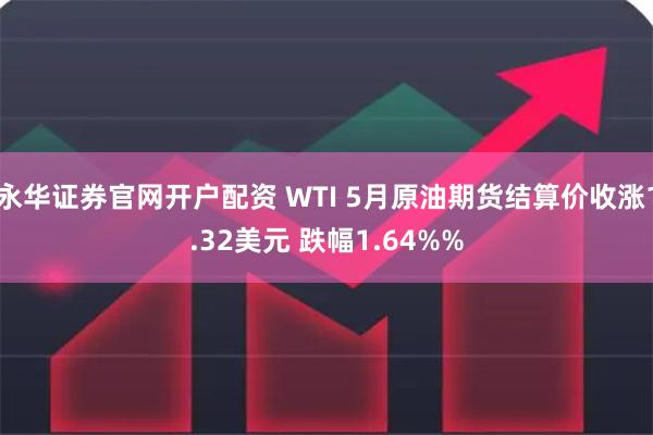 永华证券官网开户配资 WTI 5月原油期货结算价收涨1.32美元 跌幅1.64%%