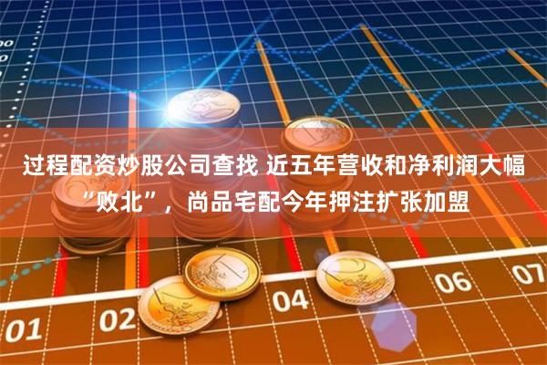 过程配资炒股公司查找 近五年营收和净利润大幅“败北”，尚品宅配今年押注扩张加盟